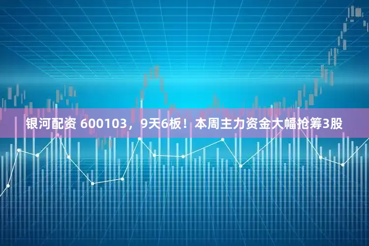 银河配资 600103，9天6板！本周主力资金大幅抢筹3股