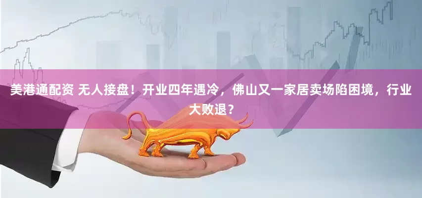 美港通配资 无人接盘！开业四年遇冷，佛山又一家居卖场陷困境，行业大败退？