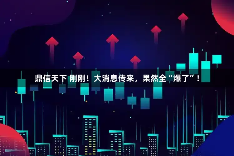 鼎信天下 刚刚！大消息传来，果然全“爆了”！