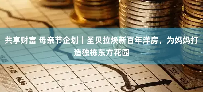 共享财富 母亲节企划｜圣贝拉焕新百年洋房，为妈妈打造独栋东方花园