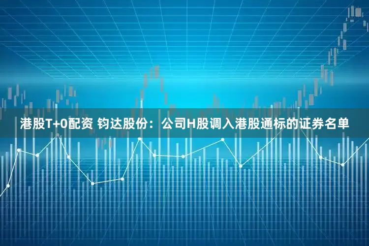 港股T+0配资 钧达股份：公司H股调入港股通标的证券名单