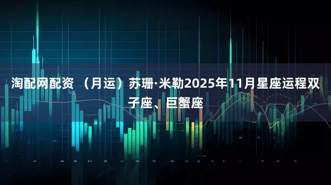 淘配网配资 (月运)苏珊·米勒2025年11月星座运程双子座、巨蟹座