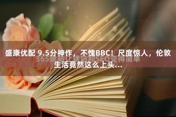 盛康优配 9.5分神作,不愧BBC!尺度惊人,伦敦生活竟然这么上头...