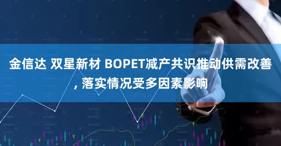 金信达 双星新材 BOPET减产共识推动供需改善, 落实情况受多因素影响