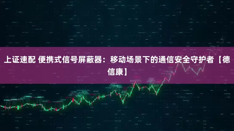 上证速配 便携式信号屏蔽器：移动场景下的通信安全守护者【德信康】