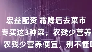 宏益配资 霜降后去菜市场，聪明人专买这3种菜，农残少营养便宜，别不懂吃