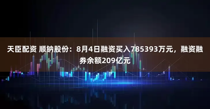 天臣配资 顺钠股份：8月4日融资买入785393万元，融资融券余额209亿元