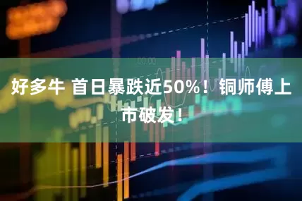 好多牛 首日暴跌近50%！铜师傅上市破发！