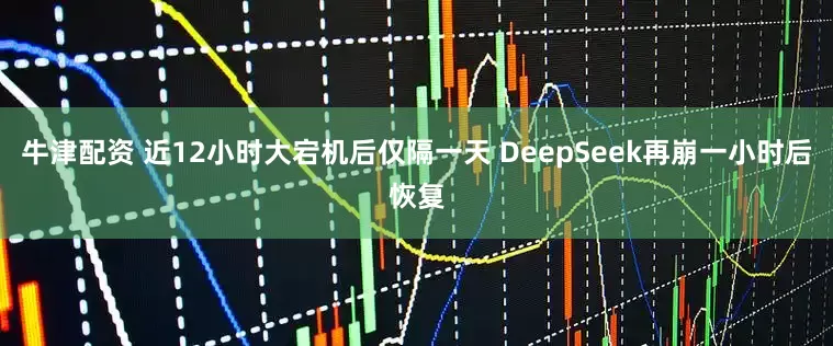 牛津配资 近12小时大宕机后仅隔一天 DeepSeek再崩一小时后恢复