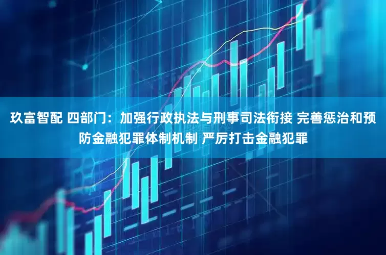 玖富智配 四部门：加强行政执法与刑事司法衔接 完善惩治和预防金融犯罪体制机制 严厉打击金融犯罪