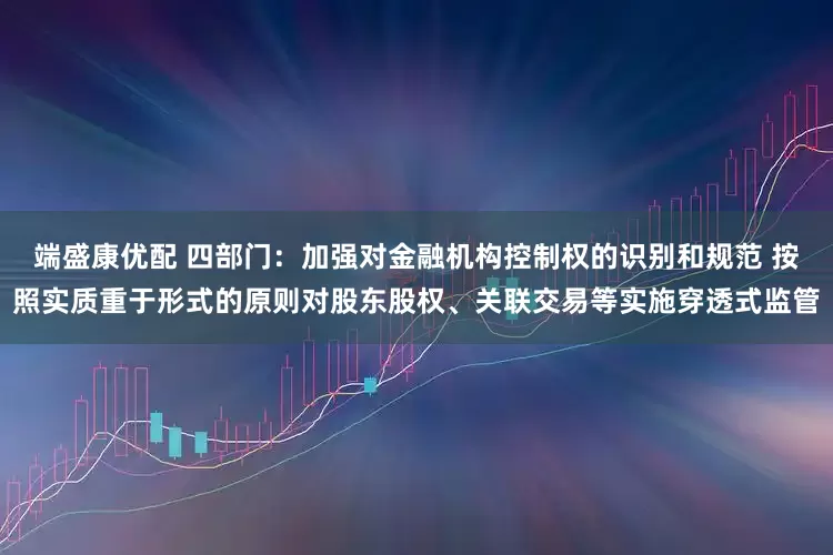端盛康优配 四部门：加强对金融机构控制权的识别和规范 按照实质重于形式的原则对股东股权、关联交易等实施穿透式监管
